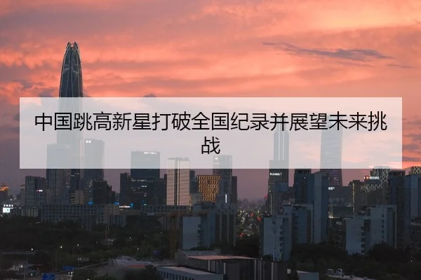 中国跳高新星打破全国纪录并展望未来挑战