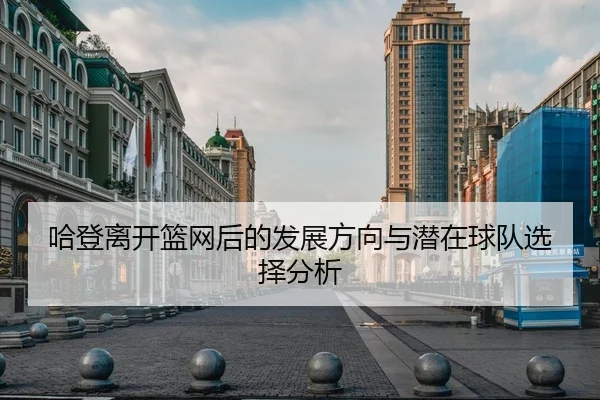 哈登离开篮网后的发展方向与潜在球队选择分析